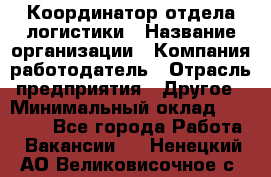 Координатор отдела логистики › Название организации ­ Компания-работодатель › Отрасль предприятия ­ Другое › Минимальный оклад ­ 25 000 - Все города Работа » Вакансии   . Ненецкий АО,Великовисочное с.